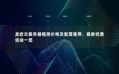 龙岩云服务器租用价格及配置推荐，最新优惠活动一览