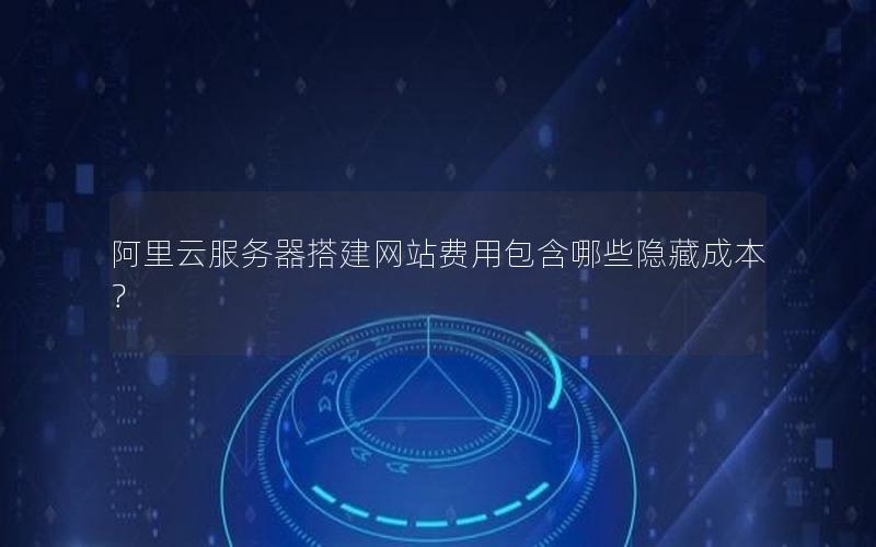 阿里云服务器搭建网站费用包含哪些隐藏成本？