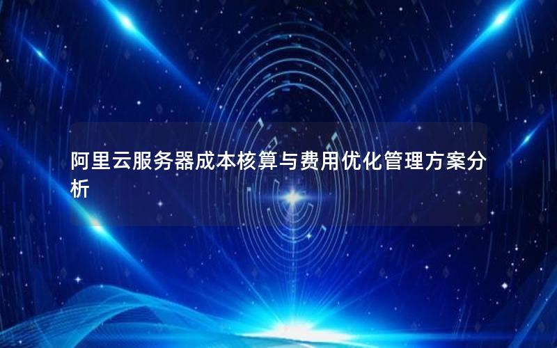 阿里云服务器成本核算与费用优化管理方案分析