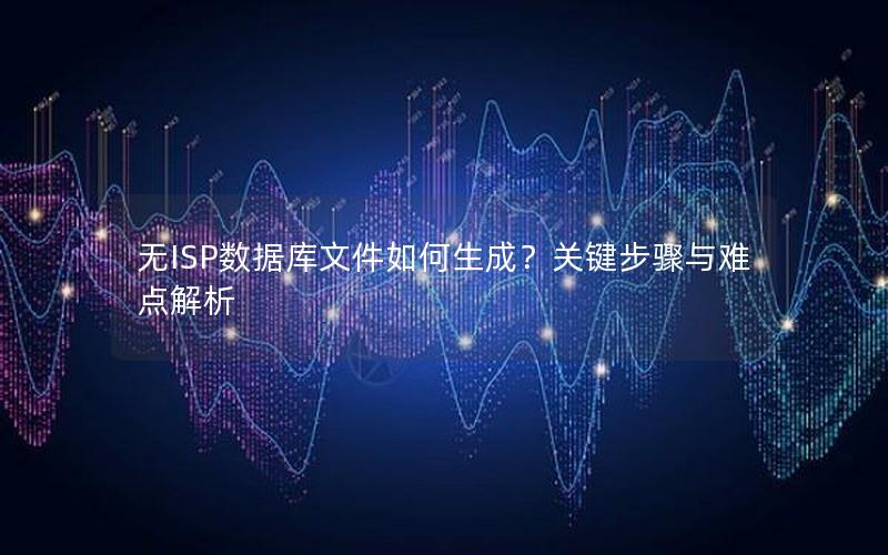 无ISP数据库文件如何生成？关键步骤与难点解析