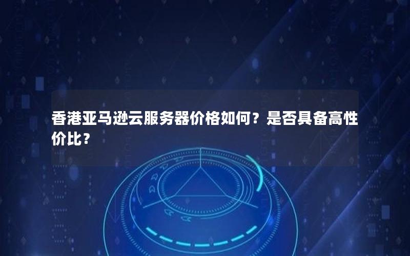 香港亚马逊云服务器价格如何？是否具备高性价比？