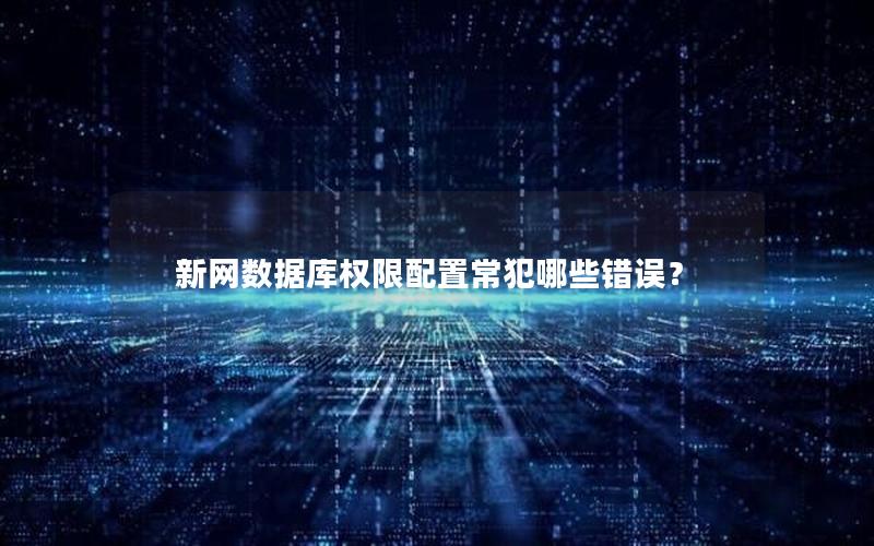 新网数据库权限配置常犯哪些错误？