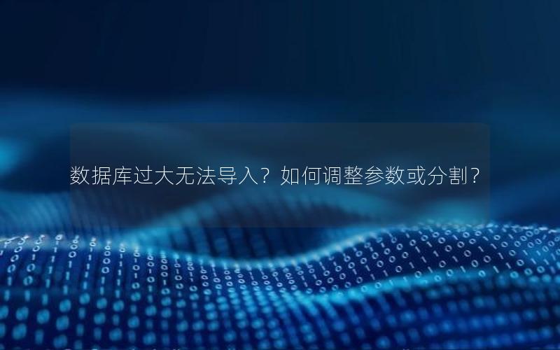 数据库过大无法导入?如何调整参数或分割?