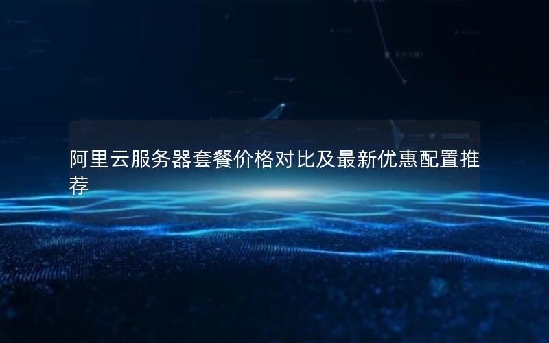阿里云服务器套餐价格对比及最新优惠配置推荐