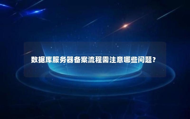 数据库服务器备案流程需注意哪些问题？