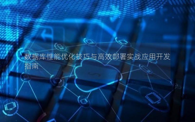 数据库性能优化技巧与高效部署实战应用开发指南