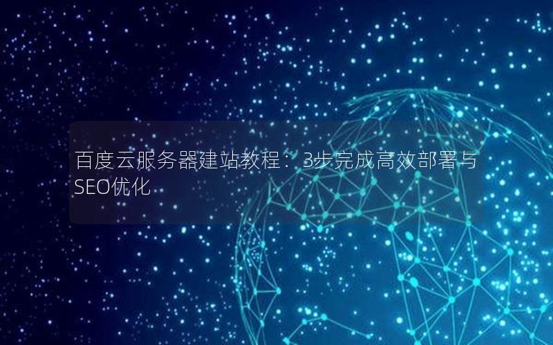 百度云服务器建站教程：3步完成高效部署与SEO优化