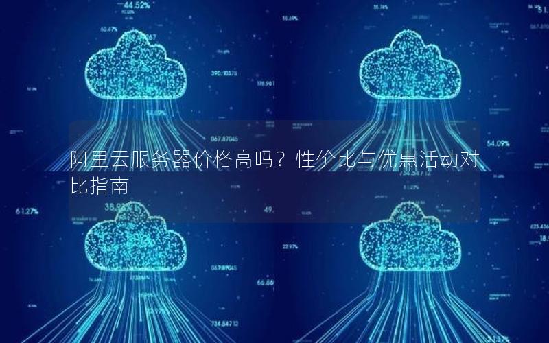阿里云服务器价格高吗？性价比与优惠活动对比指南