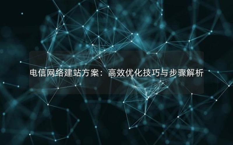 电信网络建站方案：高效优化技巧与步骤解析