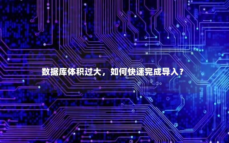 数据库体积过大，如何快速完成导入？