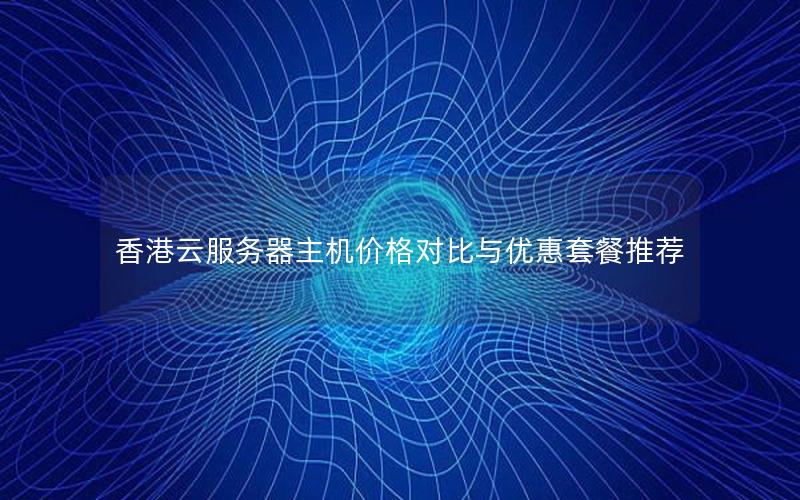 香港云服务器主机价格对比与优惠套餐推荐