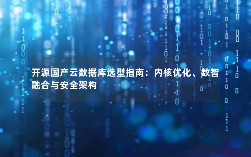 开源国产云数据库选型指南：内核优化、数智融合与安全架构