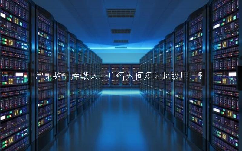 常见数据库默认用户名为何多为超级用户？
