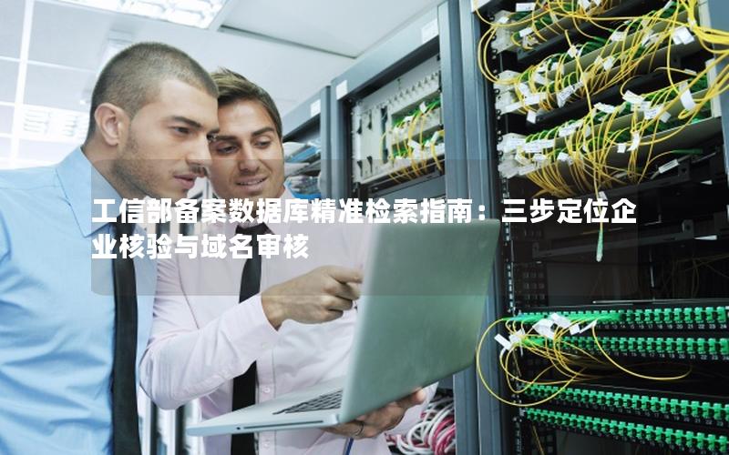 工信部备案数据库精准检索指南:三步定位企业核验与域名审核