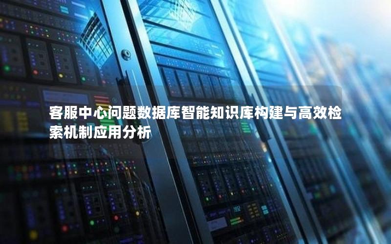 客服中心问题数据库智能知识库构建与高效检索机制应用分析