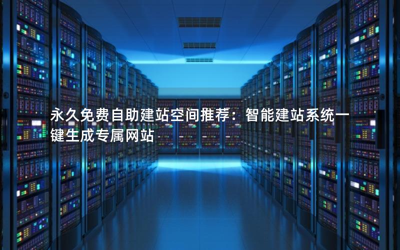 永久免费自助建站空间推荐：智能建站系统一键生成专属网站