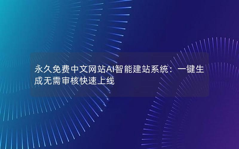 永久免费中文网站AI智能建站系统：一键生成无需审核快速上线