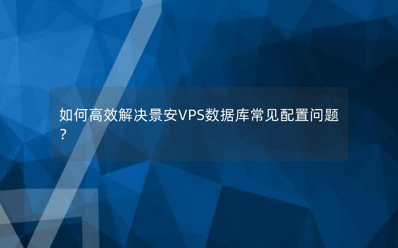 如何高效解决景安VPS数据库常见配置问题？