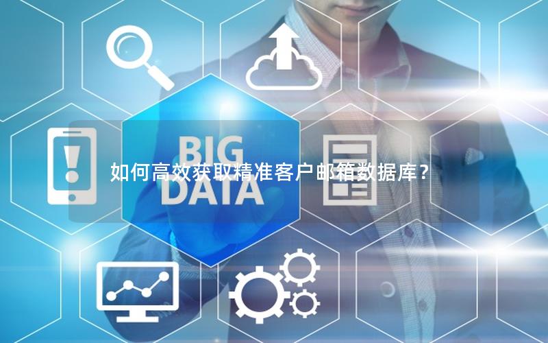 如何高效获取精准客户邮箱数据库?