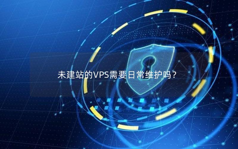 未建站的VPS需要日常维护吗？