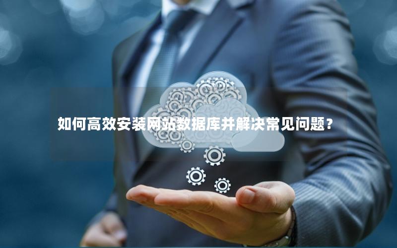 如何高效安装网站数据库并解决常见问题？