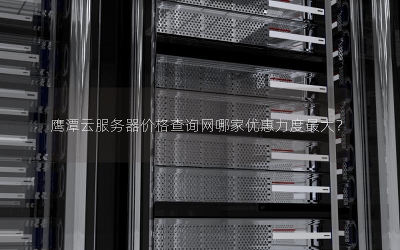鹰潭云服务器价格查询网哪家优惠力度最大？