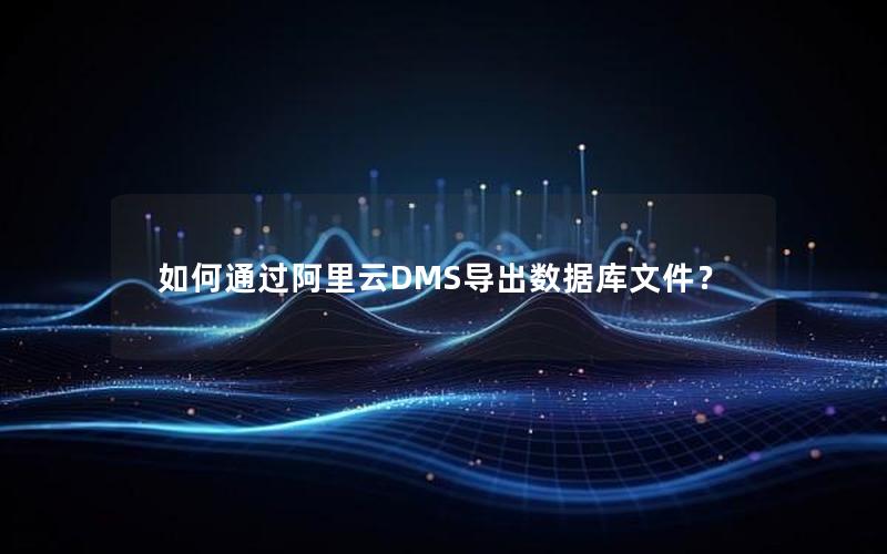 如何通过阿里云DMS导出数据库文件？