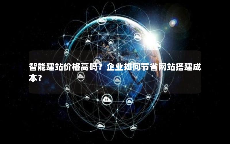 智能建站价格高吗?企业如何节省网站搭建成本?