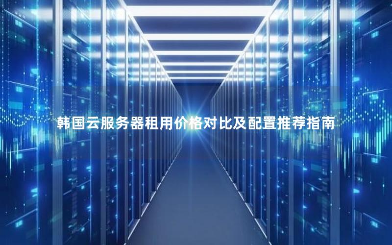 韩国云服务器租用价格对比及配置推荐指南