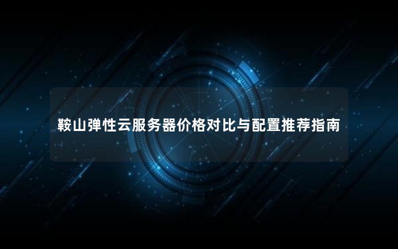 鞍山弹性云服务器价格对比与配置推荐指南