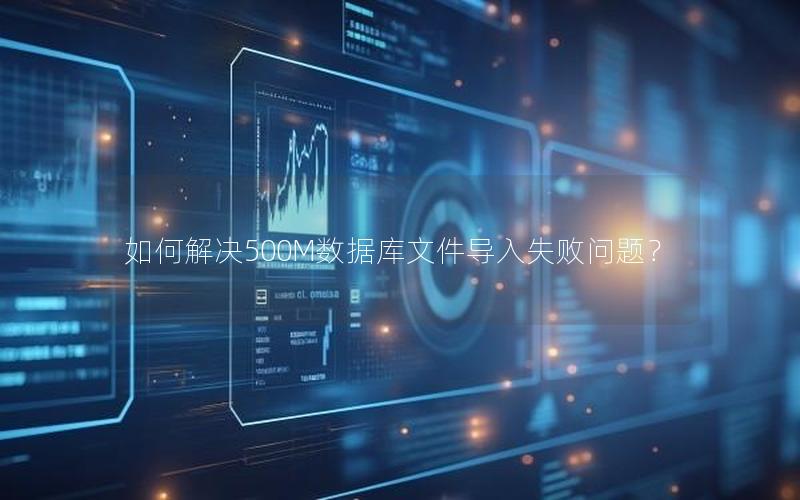 如何解决500M数据库文件导入失败问题?