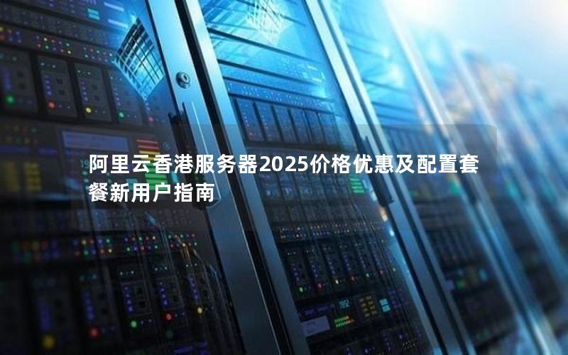 阿里云香港服务器2025价格优惠及配置套餐新用户指南