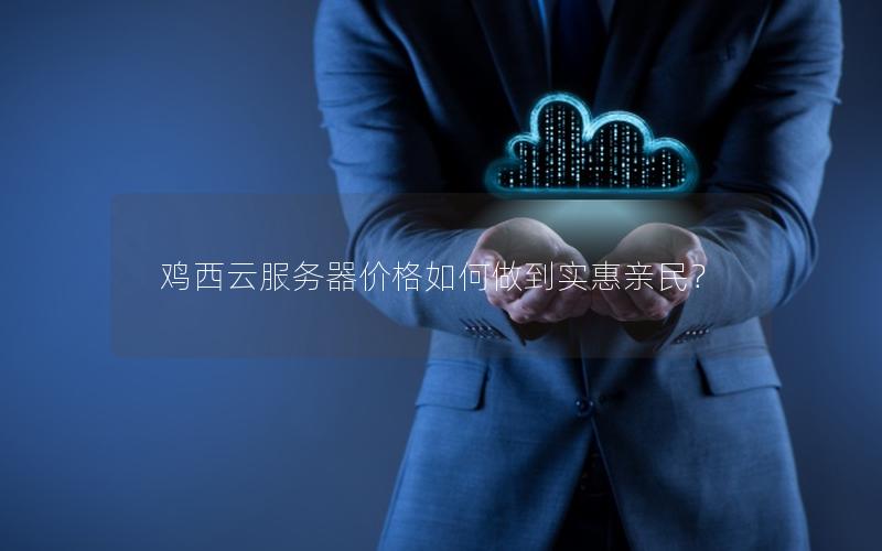 鸡西云服务器价格如何做到实惠亲民?