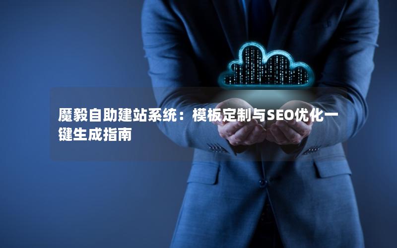 魔毅自助建站系统：模板定制与SEO优化一键生成指南