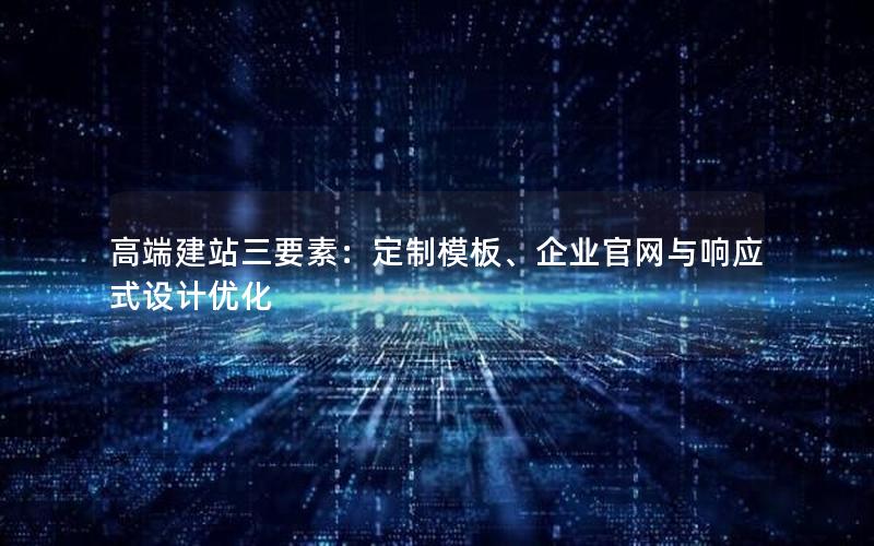 高端建站三要素：定制模板、企业官网与响应式设计优化