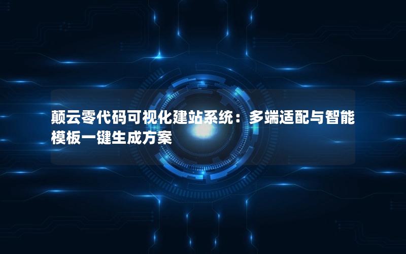 颠云零代码可视化建站系统：多端适配与智能模板一键生成方案