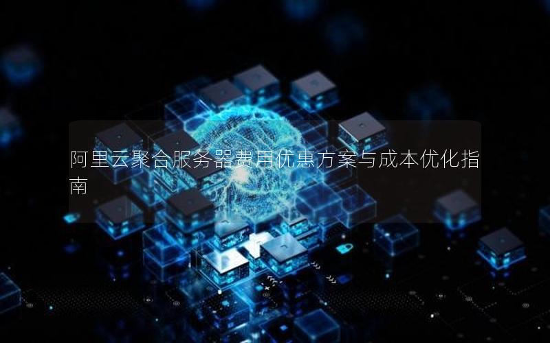 阿里云聚合服务器费用优惠方案与成本优化指南