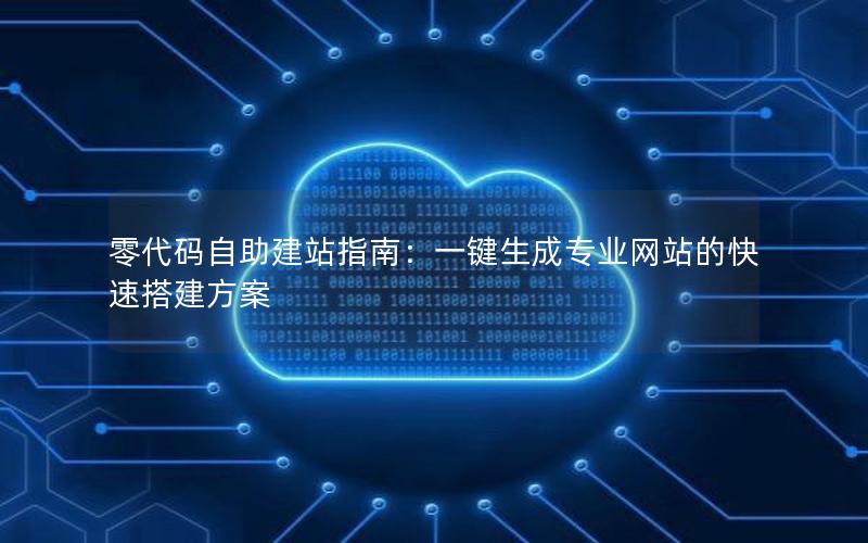 零代码自助建站指南：一键生成专业网站的快速搭建方案