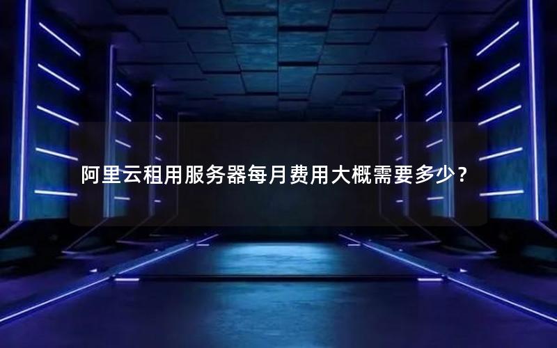 阿里云租用服务器每月费用大概需要多少？