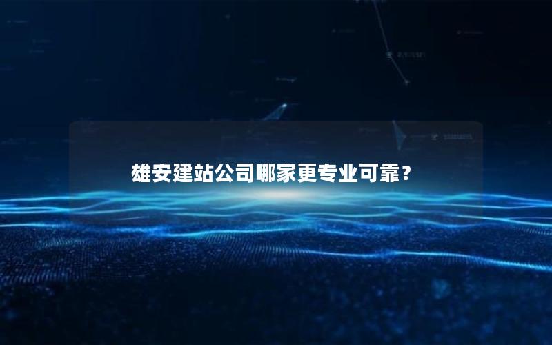 雄安建站公司哪家更专业可靠？