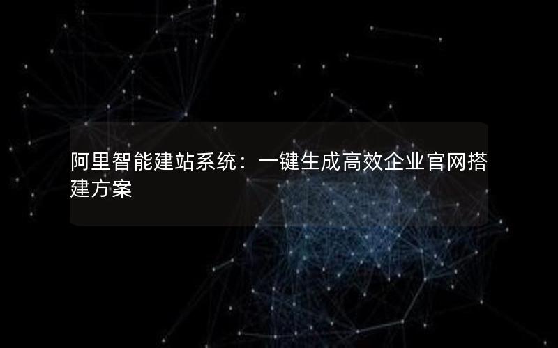 阿里智能建站系统：一键生成高效企业官网搭建方案