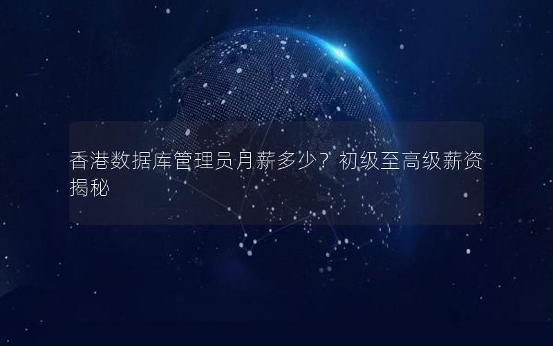 香港数据库管理员月薪多少？初级至高级薪资揭秘