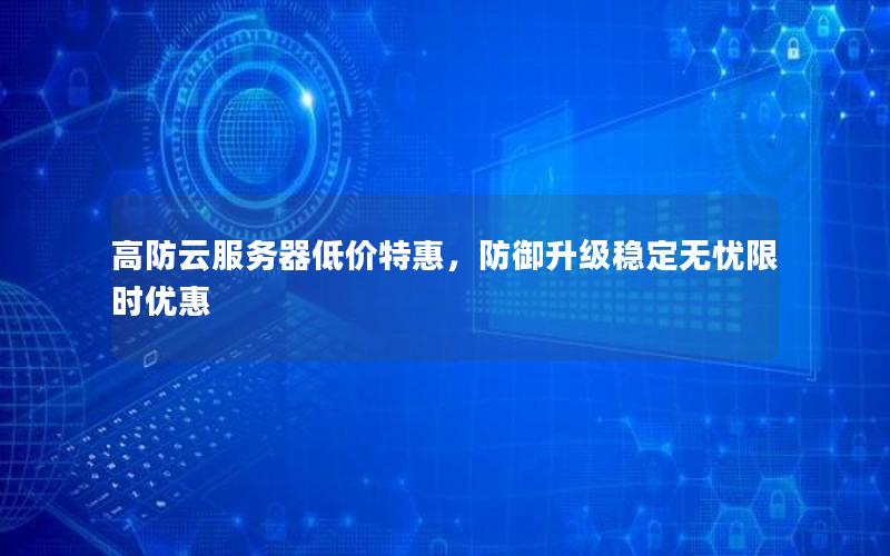 高防云服务器低价特惠，防御升级稳定无忧限时优惠