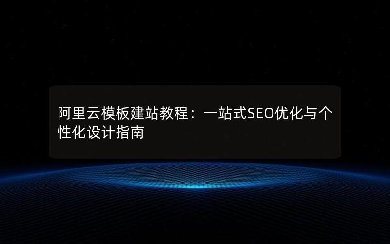阿里云模板建站教程：一站式SEO优化与个性化设计指南
