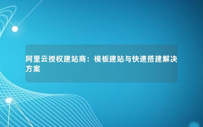 阿里云授权建站商：模板建站与快速搭建解决方案