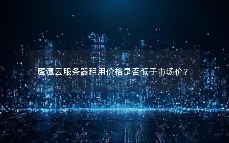 鹰潭云服务器租用价格是否低于市场价？