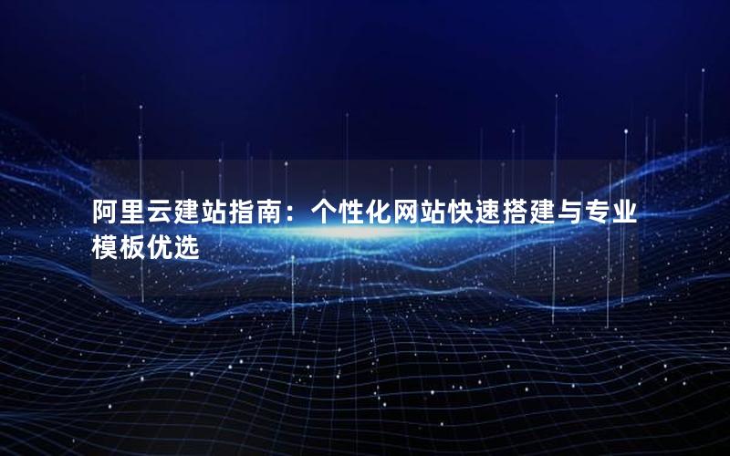 阿里云建站指南：个性化网站快速搭建与专业模板优选