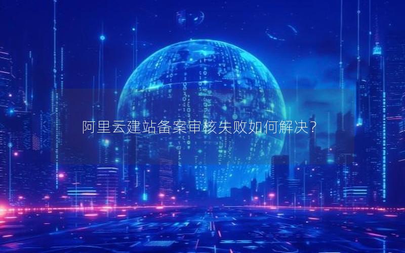 阿里云建站备案审核失败如何解决?