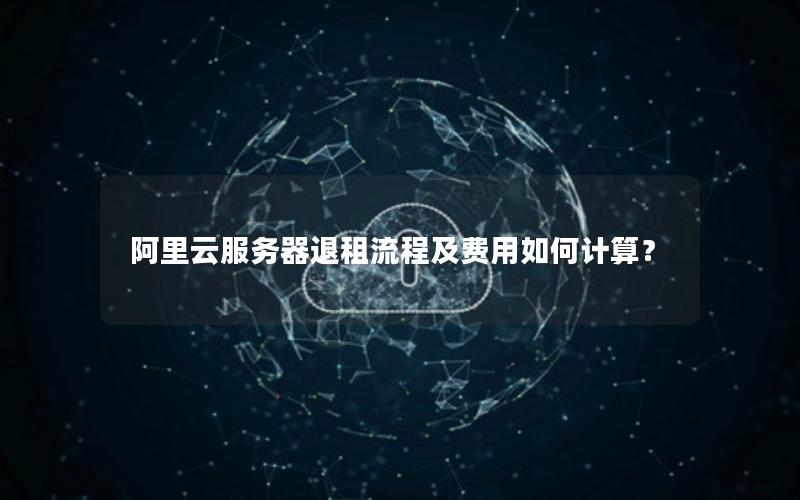 阿里云服务器退租流程及费用如何计算？