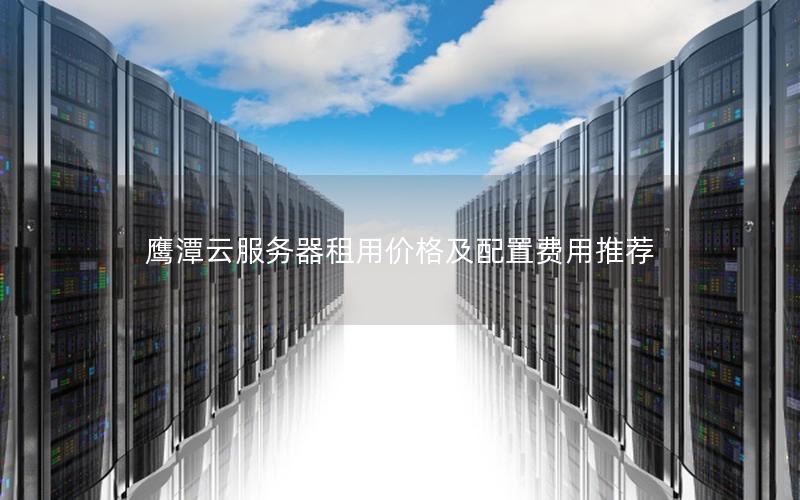 鹰潭云服务器租用价格及配置费用推荐